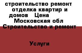 строительство,ремонт, отделка квартир и домов › Цена ­ 7 000 - Московская обл. Строительство и ремонт » Услуги   . Московская обл.